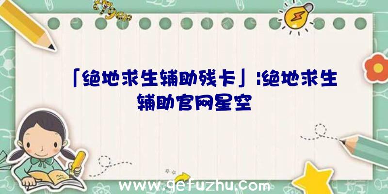 「绝地求生辅助残卡」|绝地求生辅助官网星空
